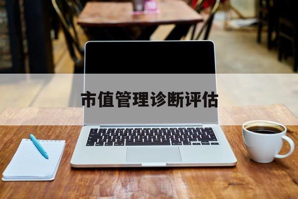 市值管理诊断评估(市值评估用什么方法评估)吐鲁番市